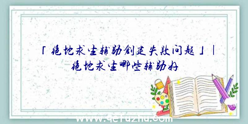 「绝地求生辅助创建失败问题」|绝地求生哪些辅助好